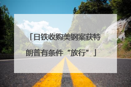 日铁收购美钢案获特朗普有条件“放行”