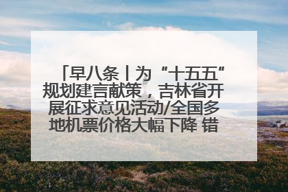 早八条丨为“十五五”规划建言献策，吉林省开展征求意见活动/全国多地机票价格大幅下降 错峰游好时机来了