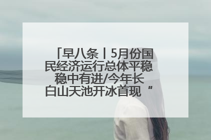 早八条丨5月份国民经济运行总体平稳 稳中有进/今年长白山天池开冰首现“文武双全”奇观