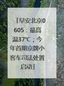 早安北京0605：最高温37℃；今年首期京牌小客车司法处置启动