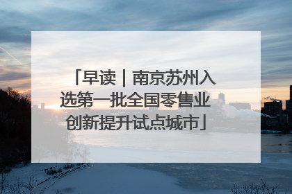 早读｜南京苏州入选第一批全国零售业创新提升试点城市