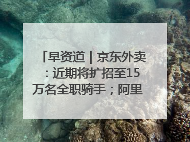 早资道｜京东外卖：近期将扩招至15万名全职骑手；阿里云发布通义灵码AI IDE
