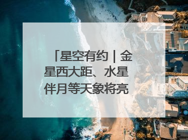 星空有约｜金星西大距、水星伴月等天象将亮相6月天宇