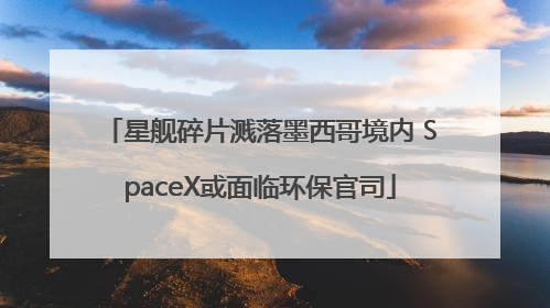 星舰碎片溅落墨西哥境内 SpaceX或面临环保官司