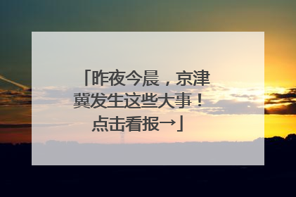 昨夜今晨，京津冀发生这些大事！点击看报→