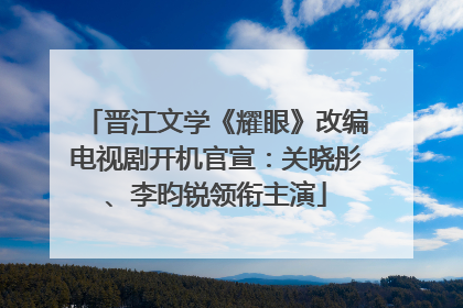 晋江文学《耀眼》改编电视剧开机官宣:关晓彤、李昀锐领衔主演
