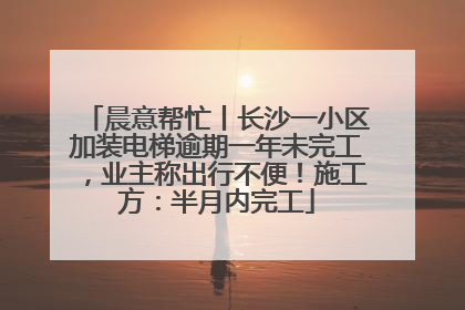 晨意帮忙丨长沙一小区加装电梯逾期一年未完工，业主称出行不便！施工方：半月内完工