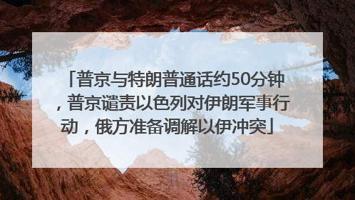 普京与特朗普通话约50分钟，普京谴责以色列对伊朗军事行动，俄方准备调解以伊冲突