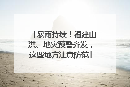 暴雨持续！福建山洪、地灾预警齐发，这些地方注意防范