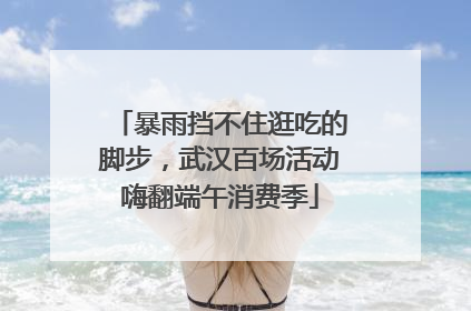 暴雨挡不住逛吃的脚步，武汉百场活动嗨翻端午消费季