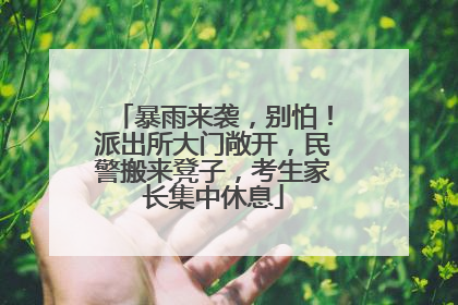 暴雨来袭，别怕！派出所大门敞开，民警搬来凳子，考生家长集中休息