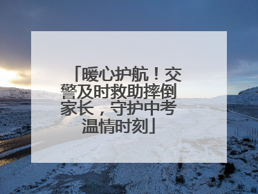 暖心护航！交警及时救助摔倒家长，守护中考温情时刻