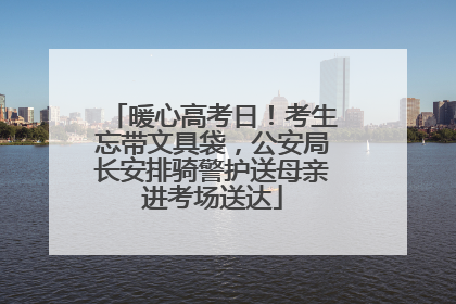 暖心高考日！考生忘带文具袋，公安局长安排骑警护送母亲进考场送达