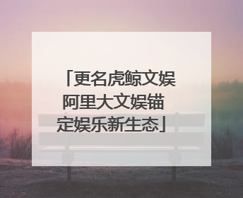 更名虎鲸文娱 阿里大文娱锚定娱乐新生态