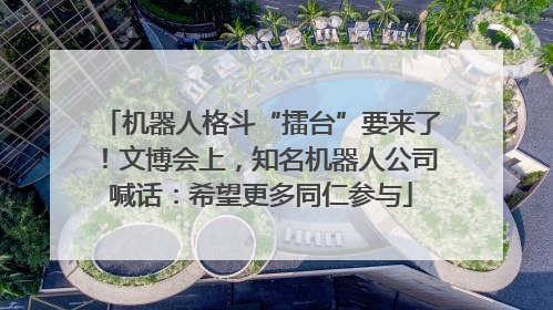 机器人格斗“擂台”要来了！文博会上，知名机器人公司喊话：希望更多同仁参与
