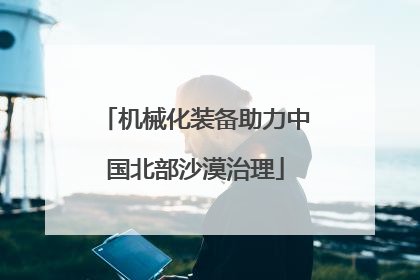 机械化装备助力中国北部沙漠治理