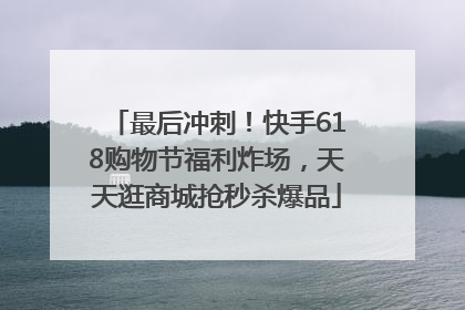 最后冲刺！快手618购物节福利炸场，天天逛商城抢秒杀爆品