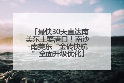 最快30天直达南美东主要港口！南沙-南美东“金砖快航”全面升级优化