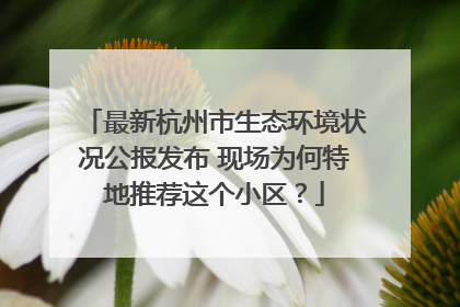 最新杭州市生态环境状况公报发布 现场为何特地推荐这个小区？