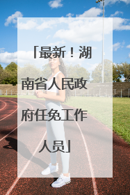 最新！湖南省人民政府任免工作人员