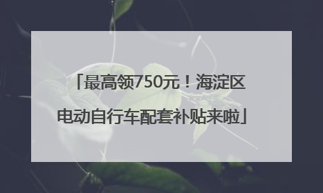 最高领750元！海淀区电动自行车配套补贴来啦