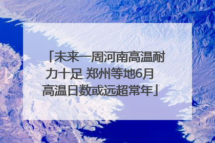未来一周河南高温耐力十足 郑州等地6月高温日数或远超常年