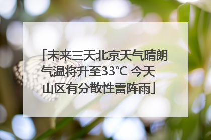 未来三天北京天气晴朗气温将升至33℃ 今天山区有分散性雷阵雨