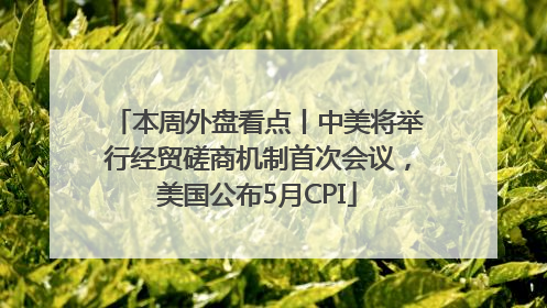 本周外盘看点丨中美将举行经贸磋商机制首次会议，美国公布5月CPI