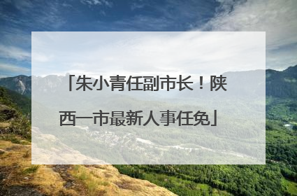 朱小青任副市长！陕西一市最新人事任免