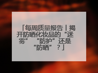 每周质量报告丨揭开防晒化妆品的“迷雾” “防护”还是“防晒”？