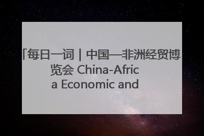 每日一词｜中国—非洲经贸博览会 China-Africa Economic and Trade Expo