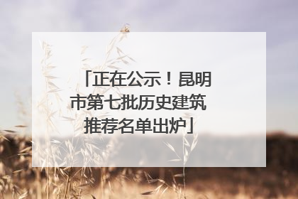 正在公示！昆明市第七批历史建筑推荐名单出炉