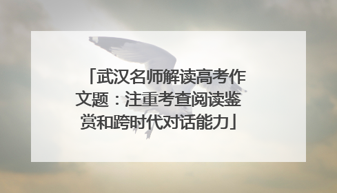 武汉名师解读高考作文题：注重考查阅读鉴赏和跨时代对话能力