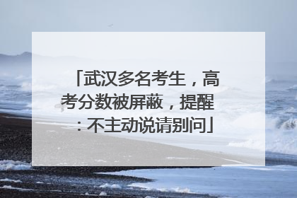 武汉多名考生，高考分数被屏蔽，提醒：不主动说请别问