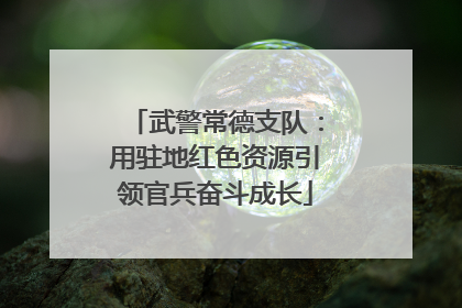 武警常德支队：用驻地红色资源引领官兵奋斗成长