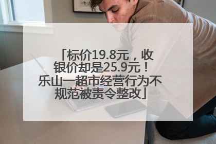 标价19.8元，收银价却是25.9元！乐山一超市经营行为不规范被责令整改