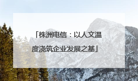 株洲电信：以人文温度浇筑企业发展之基