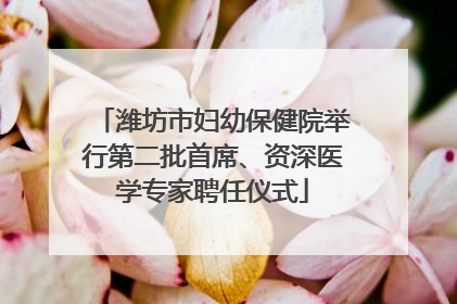 潍坊市妇幼保健院举行第二批首席、资深医学专家聘任仪式