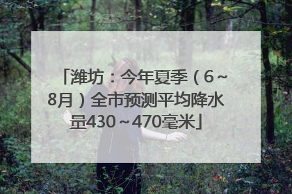 潍坊：今年夏季（6～8月）全市预测平均降水量430～470毫米