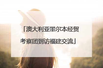 澳大利亚墨尔本经贸考察团到访福建交流