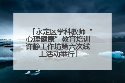 永定区学科教师“心理健康”教育培训许静工作坊第六次线上活动举行