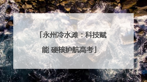 永州冷水滩：科技赋能 硬核护航高考