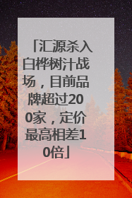 汇源杀入白桦树汁战场，目前品牌超过200家，定价最高相差10倍