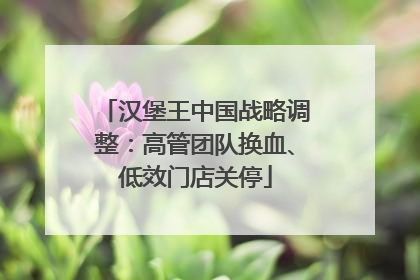 汉堡王中国战略调整：高管团队换血、低效门店关停