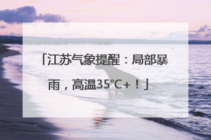 江苏气象提醒：局部暴雨，高温35℃+！