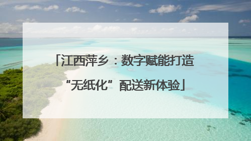 江西萍乡：数字赋能打造“无纸化”配送新体验