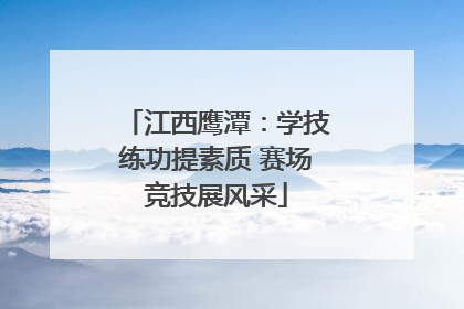 江西鹰潭：学技练功提素质 赛场竞技展风采