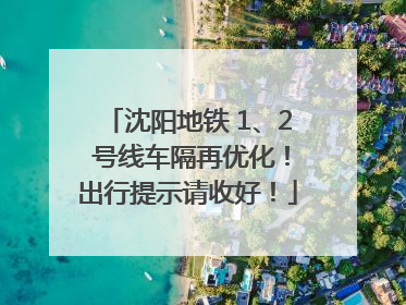 沈阳地铁 1、2 号线车隔再优化！出行提示请收好！