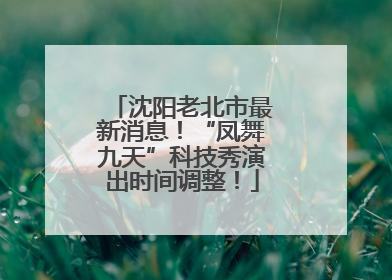 沈阳老北市最新消息！“凤舞九天”科技秀演出时间调整！