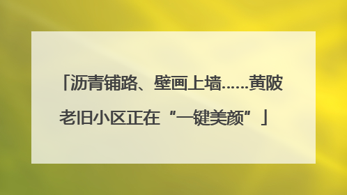 沥青铺路、壁画上墙……黄陂老旧小区正在“一键美颜”